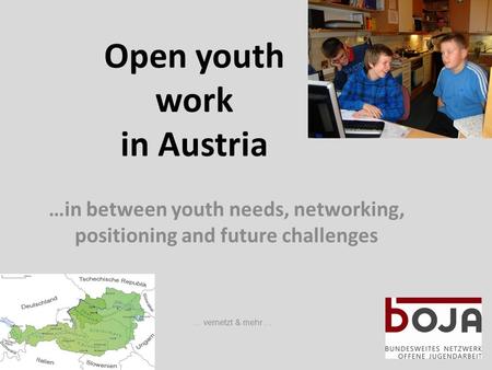 Open youth work in Austria …in between youth needs, networking, positioning and future challenges … vernetzt & mehr …