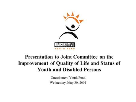 Presentation to Joint Committee on the Improvement of Quality of Life and Status of Youth and Disabled Persons Umsobomvu Youth Fund Wednesday, May 30,