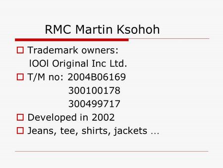 RMC Martin Ksohoh  Trademark owners: lOOl Original Inc Ltd.  T/M no: 2004B06169 300100178 300499717  Developed in 2002  Jeans, tee, shirts, jackets.