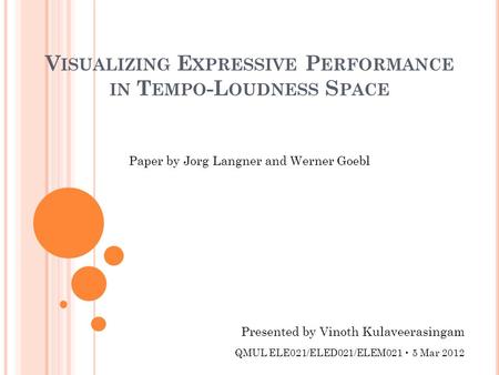 V ISUALIZING E XPRESSIVE P ERFORMANCE IN T EMPO -L OUDNESS S PACE Presented by Vinoth Kulaveerasingam QMUL ELE021/ELED021/ELEM021 5 Mar 2012 Paper by Jorg.