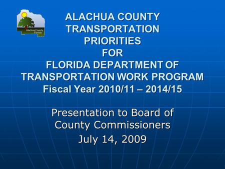 ALACHUA COUNTY TRANSPORTATION PRIORITIES FOR FLORIDA DEPARTMENT OF TRANSPORTATION WORK PROGRAM Fiscal Year 2010/11 – 2014/15 Presentation to Board of County.