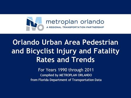 Orlando Urban Area Pedestrian and Bicyclist Injury and Fatality Rates and Trends For Years 1990 through 2011 Compiled by METROPLAN ORLANDO from Florida.