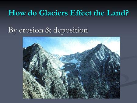 How do Glaciers Effect the Land? By erosion & deposition.