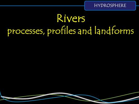 HYDROSPHERE Rivers processes, profiles and landforms.