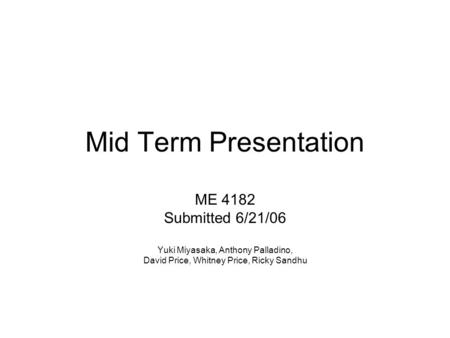 Mid Term Presentation ME 4182 Submitted 6/21/06 Yuki Miyasaka, Anthony Palladino, David Price, Whitney Price, Ricky Sandhu.