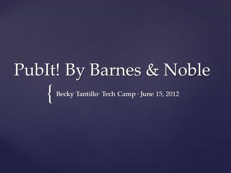{ PubIt! By Barnes & Noble Becky Tantillo· Tech Camp · June 15, 2012.
