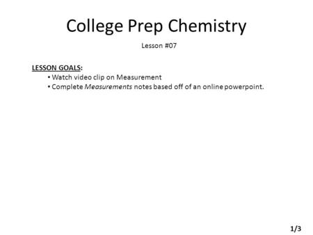College Prep Chemistry Lesson #07 LESSON GOALS: Watch video clip on Measurement Complete Measurements notes based off of an online powerpoint. 1/3.
