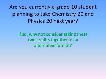 Are you currently a grade 10 student planning to take Chemistry 20 and Physics 20 next year? If so, why not consider taking these two credits together.