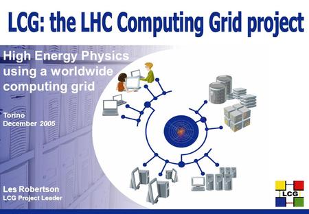 Les Les Robertson LCG Project Leader High Energy Physics using a worldwide computing grid Torino December 2005.