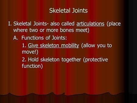 Skeletal Joints I. Skeletal Joints- also called articulations (place where two or more bones meet) A. Functions of Joints: 1. Give skeleton mobility (allow.