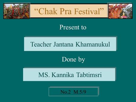 “Chak Pra Festival ” Present to Teacher Jantana Khamanukul Done by MS. Kannika Tabtimsri No.2 M.5/9.
