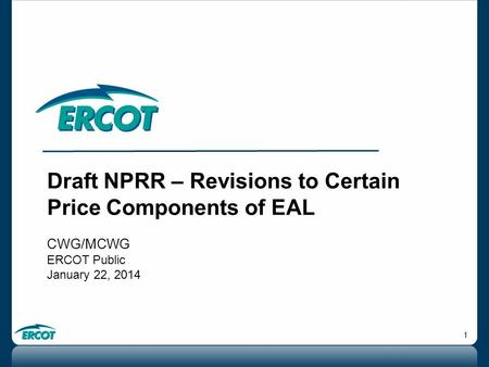 1 Draft NPRR – Revisions to Certain Price Components of EAL CWG/MCWG ERCOT Public January 22, 2014.