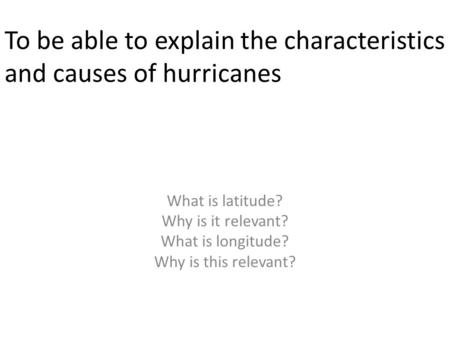 To be able to explain the characteristics and causes of hurricanes What is latitude? Why is it relevant? What is longitude? Why is this relevant?