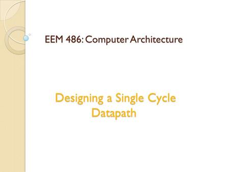 EEM 486: Computer Architecture Designing a Single Cycle Datapath.