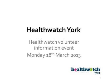 Healthwatch York Healthwatch volunteer information event Monday 18 th March 2013 1.