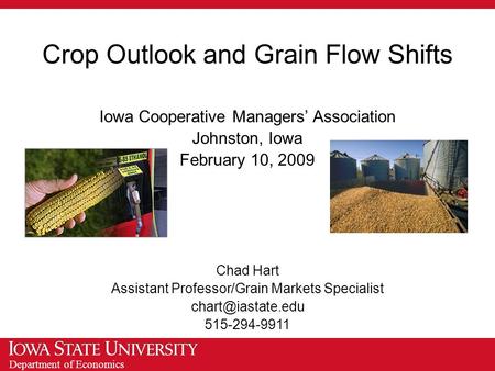 Department of Economics Crop Outlook and Grain Flow Shifts Iowa Cooperative Managers’ Association Johnston, Iowa February 10, 2009 Chad Hart Assistant.