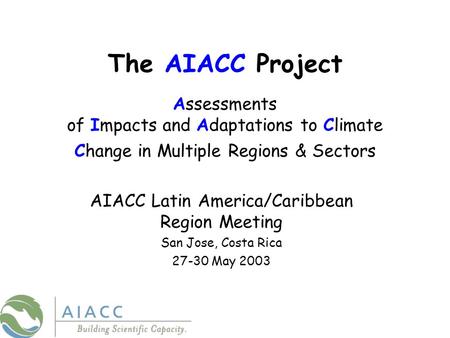 The AIACC Project Assessments of Impacts and Adaptations to Climate Change in Multiple Regions & Sectors AIACC Latin America/Caribbean Region Meeting San.