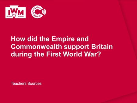 How did the Empire and Commonwealth support Britain during the First World War? Teachers Sources.