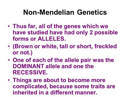 Non-Mendelian Genetics Thus far, all of the genes which we have studied have had only 2 possible forms or ALLELES. (Brown or white, tall or short, freckled.