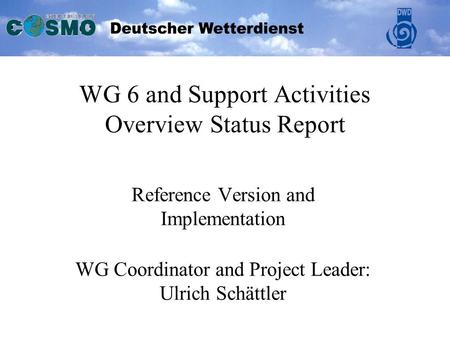 WG 6 and Support Activities Overview Status Report Reference Version and Implementation WG Coordinator and Project Leader: Ulrich Schättler.
