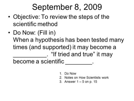 September 8, 2009 Objective: To review the steps of the scientific method Do Now: (Fill in) When a hypothesis has been tested many times (and supported)