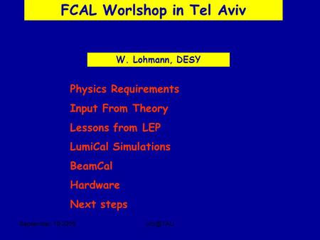 September, 19 FCAL Worlshop in Tel Aviv W. Lohmann, DESY Physics Requirements Input From Theory Lessons from LEP LumiCal Simulations BeamCal.