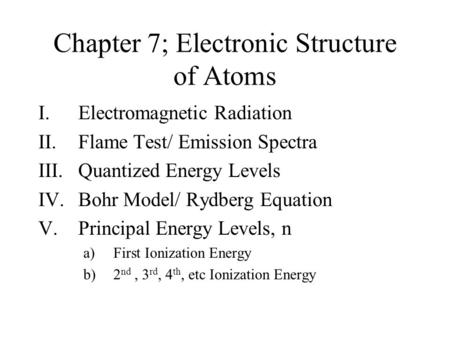 Chapter 7; Electronic Structure of Atoms I.Electromagnetic Radiation II.Flame Test/ Emission Spectra III.Quantized Energy Levels IV.Bohr Model/ Rydberg.