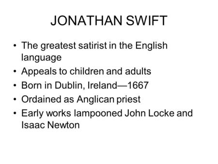 JONATHAN SWIFT The greatest satirist in the English language Appeals to children and adults Born in Dublin, Ireland—1667 Ordained as Anglican priest Early.