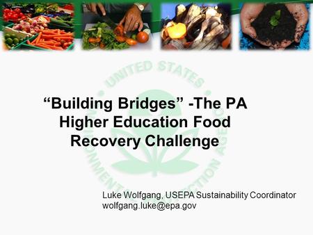 “Building Bridges” -The PA Higher Education Food Recovery Challenge Luke Wolfgang, USEPA Sustainability Coordinator