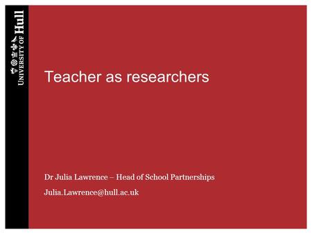 Teacher as researchers Dr Julia Lawrence – Head of School Partnerships