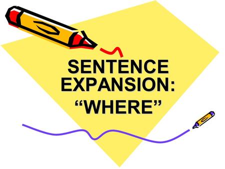 SENTENCE EXPANSION: “WHERE”. The Where Group Now that you have the main trunk of your sentence, you have to begin to build on that trunk using different.