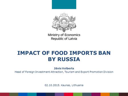 IMPACT OF FOOD IMPORTS BAN BY RUSSIA Jānis Volberts Head of Foreign Investment Attraction, Tourism and Export Promotion Division 02.10.2015. Kaunas, Lithuania.