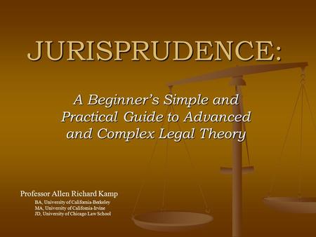 JURISPRUDENCE: A Beginner’s Simple and Practical Guide to Advanced and Complex Legal Theory Professor Allen Richard Kamp BA, University of California-Berkeley.