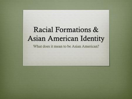 Racial Formations & Asian American Identity What does it mean to be Asian American?