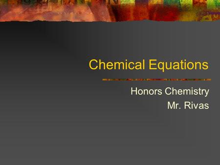 Chemical Equations Honors Chemistry Mr. Rivas. Chemical Equations A chemical reaction is a process in which substances are changed into different substances.