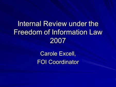 Internal Review under the Freedom of Information Law 2007 Carole Excell, FOI Coordinator.