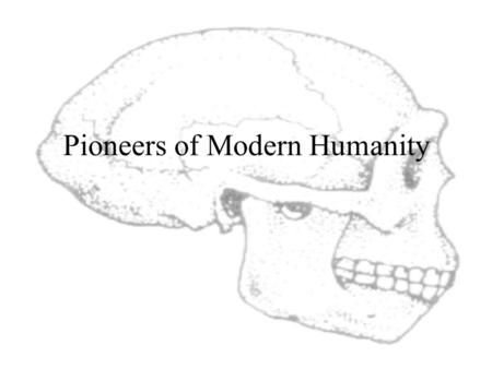 Pioneers of Modern Humanity By 100,000 Years Ago... ARCHAIC Homo sapiens Found throughout the “Old World” Physically similar, culturally distinct “Growing.