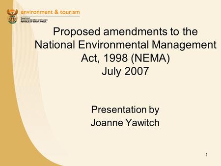 1 Proposed amendments to the National Environmental Management Act, 1998 (NEMA) July 2007 Presentation by Joanne Yawitch.