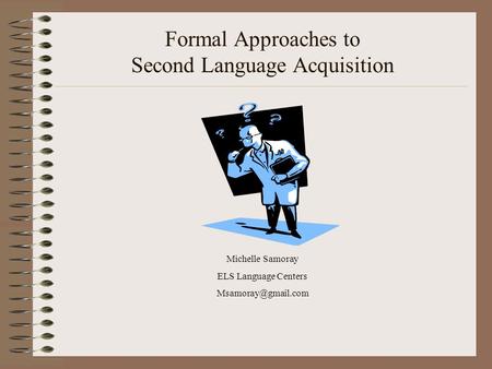 Formal Approaches to Second Language Acquisition Michelle Samoray ELS Language Centers