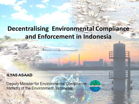Decentralising Environmental Compliance and Enforcement in Indonesia ILYAS ASAAD Deputy Minister for Environmental Compliance Ministry of the Environment,