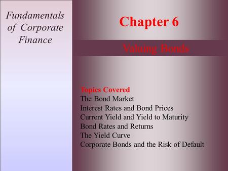 Fundamentals of Corporate Finance Chapter 6 Valuing Bonds Topics Covered The Bond Market Interest Rates and Bond Prices Current Yield and Yield to Maturity.