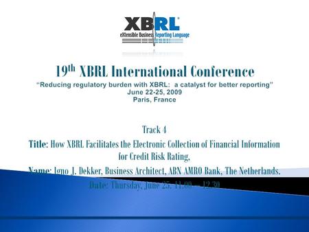 Track 4 Title: How XBRL Facilitates the Electronic Collection of Financial Information for Credit Risk Rating, Name: Igno J. Dekker, Business Architect,