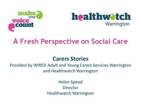 A Fresh Perspective on Social Care Carers Stories Provided by WIRED Adult and Young Carers Services Warrington and Healthwatch Warrington Helen Speed Director.