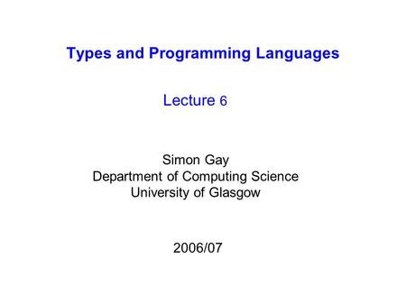 Types and Programming Languages Lecture 6 Simon Gay Department of Computing Science University of Glasgow 2006/07.