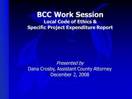 1 BCC Work Session Local Code of Ethics & Specific Project Expenditure Report Presented by Dana Crosby, Assistant County Attorney December 2, 2008.