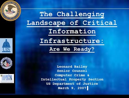 The Challenging Landscape of Critical Information Infrastructure: Are We Ready? Leonard Bailey Senior Counsel Computer Crime & Intellectual Property Section.