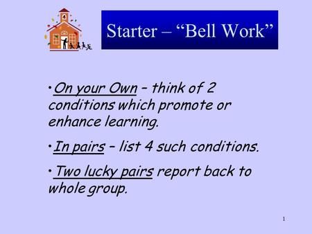 1 Starter – “Bell Work” On your Own – think of 2 conditions which promote or enhance learning. In pairs – list 4 such conditions. Two lucky pairs report.