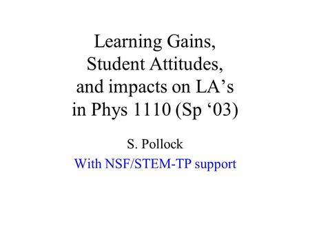 Learning Gains, Student Attitudes, and impacts on LA’s in Phys 1110 (Sp ‘03) S. Pollock With NSF/STEM-TP support.