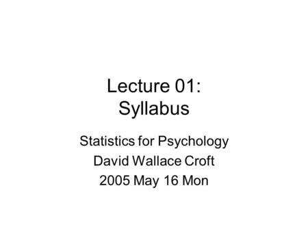 Lecture 01: Syllabus Statistics for Psychology David Wallace Croft 2005 May 16 Mon.