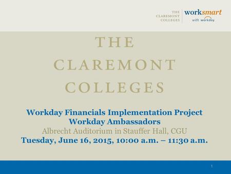Workday Financials Implementation Project Workday Ambassadors Albrecht Auditorium in Stauffer Hall, CGU Tuesday, June 16, 2015, 10:00 a.m. – 11:30 a.m.